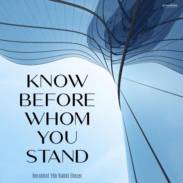 Know before Whom you stand. Berakhot 28b, Rabbi Eliezer