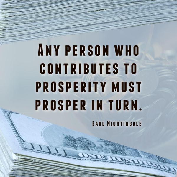 Any person who contributes to prosperity must prosper in turn. Earl Nightingale