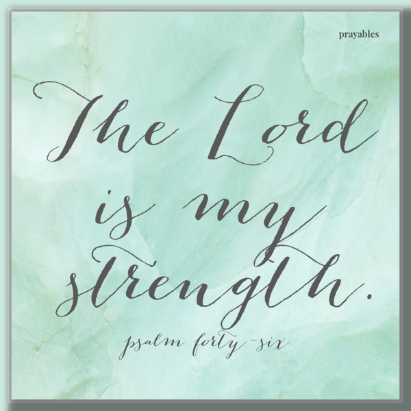 Psalm 46: The Lord is my strength.