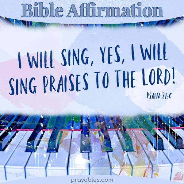 Psalm 27:6 I will sing, yes, I will sing praises to the Lord!