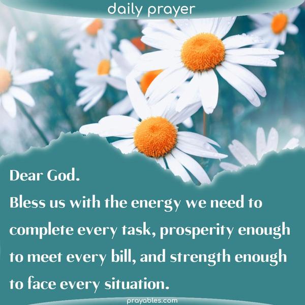 Dear God, bless us with the energy we need to complete every task, prosperity enough to meet every bill, and strength enough to face every situation. 
