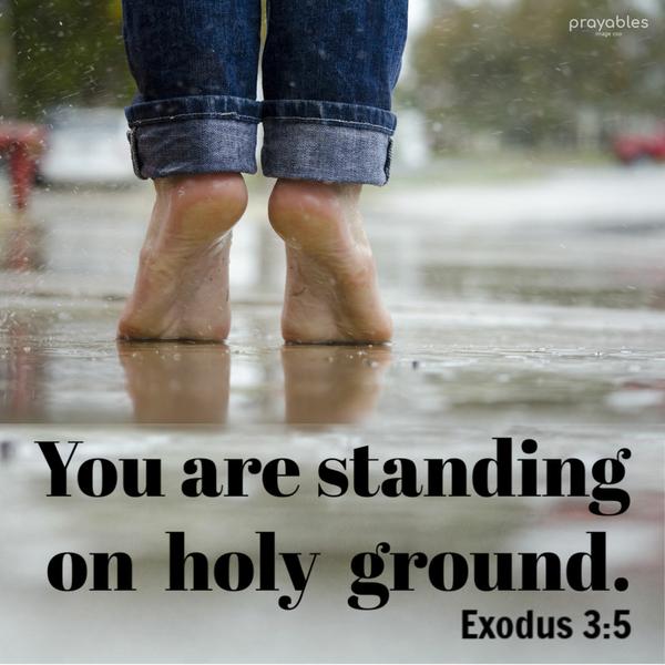 Exodus 3:5 You are standing on holy ground.