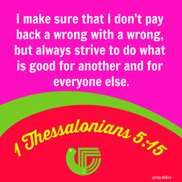 1 Thessalonians 5:15 I make sure that I don't pay back a wrong with a wrong, but always strive to do what is good for another and for everyone else.