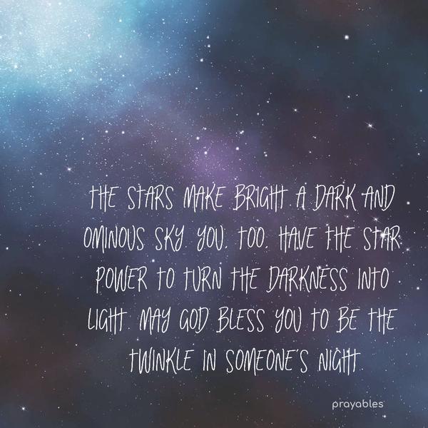 The stars make bright a dark and ominous sky. You, too, have the star power to turn the darkness into light. May God bless you to be the twinkle in someone’s night.