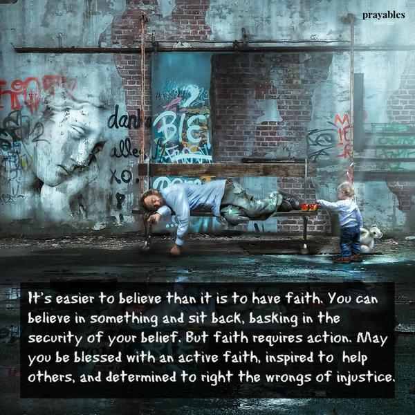 It’s easier to believe than it is to have faith. You can believe in something and sit back, basking in the security of your belief. But faith requires action. May you be blessed with an active faith, inspired to  help others, and
determined to right the wrongs of injustice.