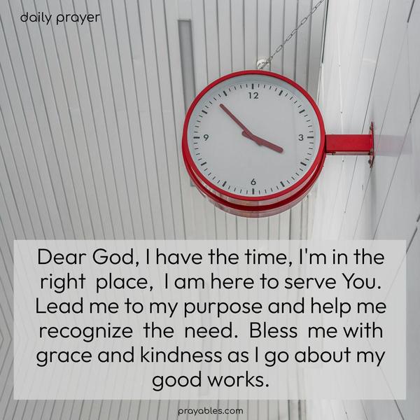 Dear God, I have the time, I'm in the right place, I am here to serve You. Lead me to my purpose and help me recognize the need. Bless me with grace and kindness as I go about my good works.