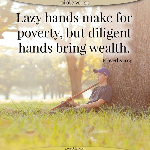 Proverbs 10:4 Lazy hands make for poverty, but diligent hands bring wealth.