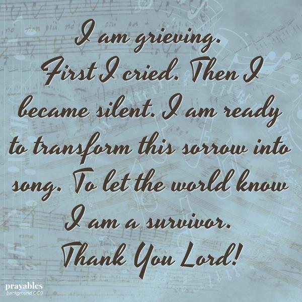 I am grieving, First I cried. Then I became silent. I am ready to transform this sorrow into song. To let the world know I am a survivor.
