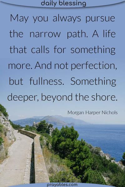 May you always pursue the narrow path. A life that calls for something more. And not perfection, but fullness. Something deeper, beyond the shore. Blessing by Morgan Harper Nichols