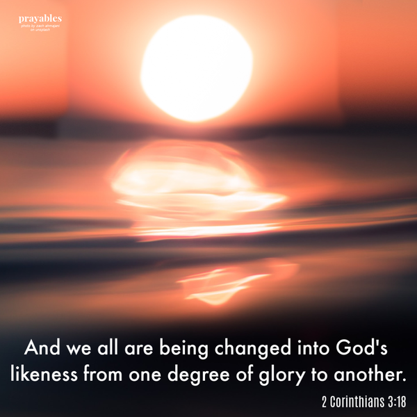 2 Corinthians 3:18 And we all are being changed into God's likeness from one degree of glory to another.