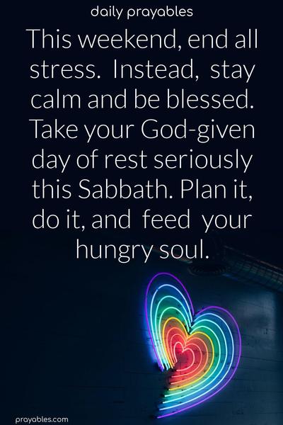 This weekend, end all stress. Instead, stay calm and be blessed. Take your God-given day of rest seriously this Sabbath. Plan it, do it, and feed your hungry soul.