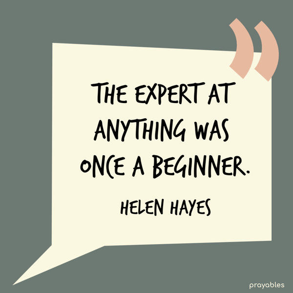 The expert at anything was once a beginner. Helen Hayes