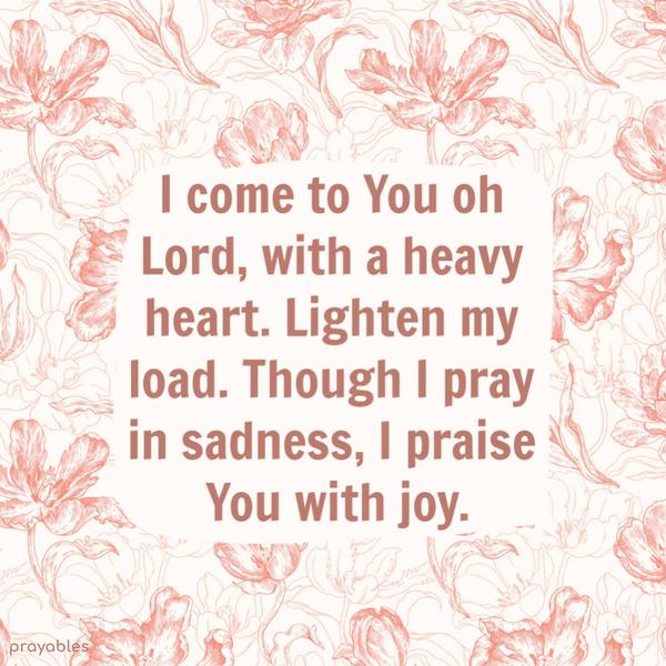 I come to You oh Lord, with a heavy heart. Lighten my load. Though I pray in sadness, I praise You with joy.