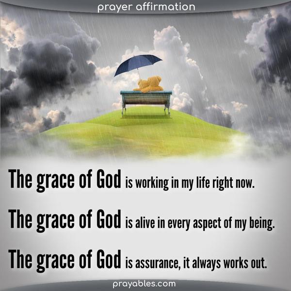 The grace of God is working in my life right now. The grace of God is alive in every aspect of my being. The grace of God is assurance, it always works out.