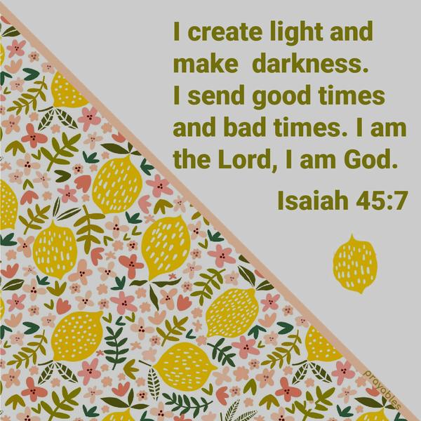 Isaiah 45:7 I create light and make darkness. I send good times and bad times. I am the Lord; I am your God.