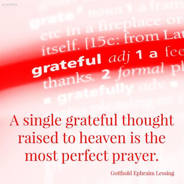 A single grateful thought raised to heaven is the most perfect prayer. Gotthold Ephraim Lessing