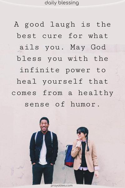 A good laugh is the best cure for what ails you. May God bless you with the infinite power to heal yourself that comes from a healthy sense of humor.