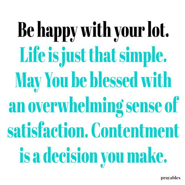 Happy With Your Lot Be happy with your lot. Life is just that simple. May You be blessed with an overwhelming sense of satisfaction. Contentment is a decision you make.