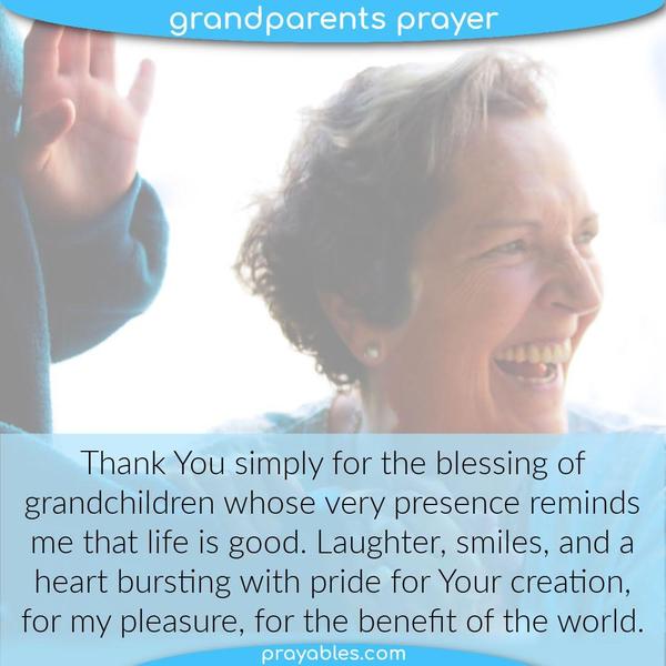 Thank You simply for the blessing of grandchildren whose very presence reminds me that life is good. Laughter, smiles, and a heart bursting with pride for Your creation, for
my pleasure, for the benefit of the world. 