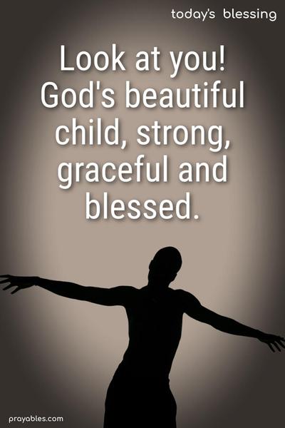 Look at you! God's beautiful child; strong, graceful, and blessed.