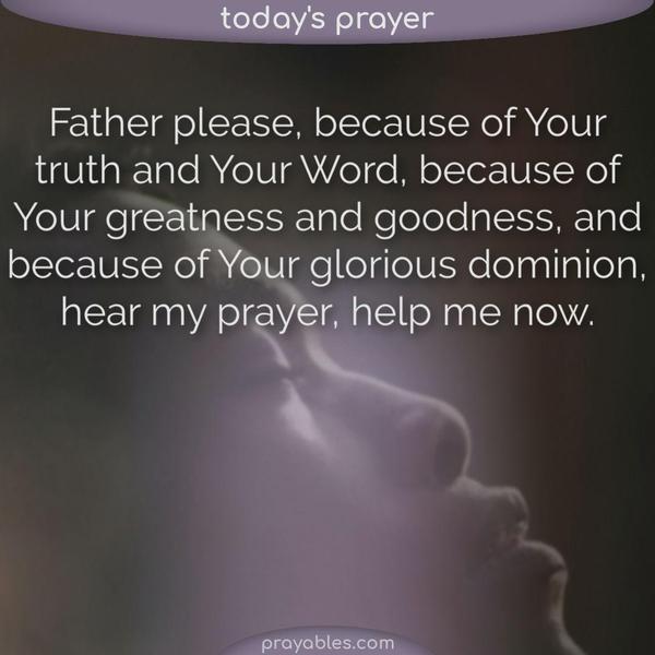 Father please, because of Your truth and Your Word, because of Your greatness and goodness, and because of Your glorious dominion, hear my prayer, help me now.