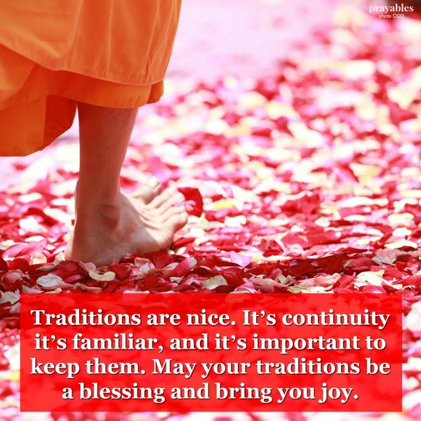 Traditions are nice. It’s continuity, it’s familiar, and it’s important to keep them. May your traditions be a blessing and bring you joy.