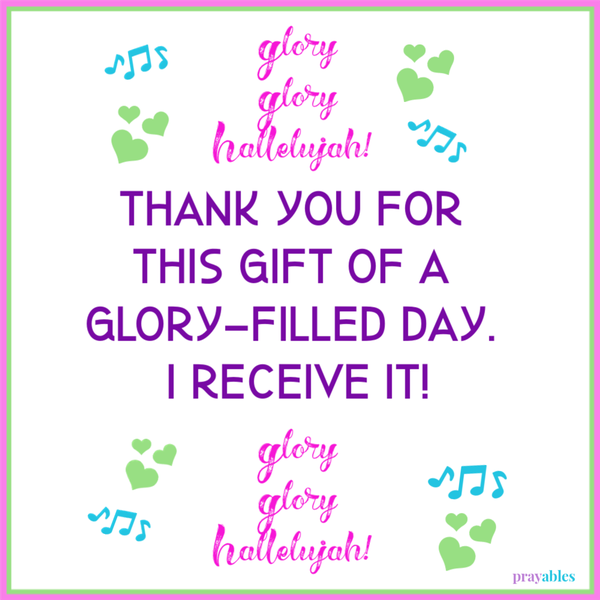 Glory Glory Hallelujah! Thank you for this gift of a glory-filled day. I receive it! Glory Glory Hallelujah!