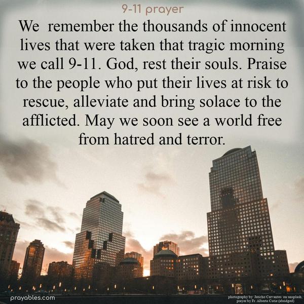 We remember the thousands of innocent lives that were taken that tragic morning we call 9-11. God rest their souls. Praise to the people who put their lives at risk to rescue, alleviate, and bring solace to the afflicted. May we soon see a world free from hatred and terror.