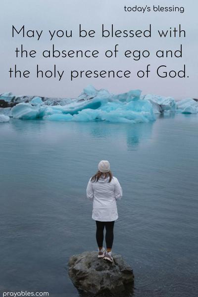 May you be blessed with the absence of ego and the holy presence of God.