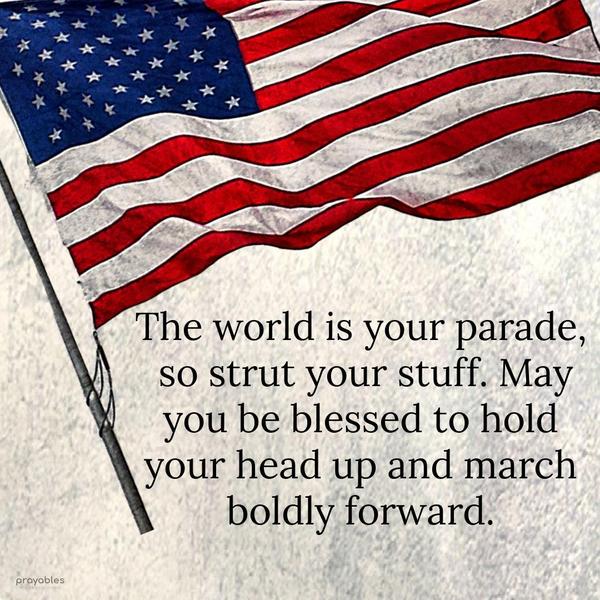 The world is your parade, so strut your stuff. May you be blessed to hold your head up and march boldly forward.