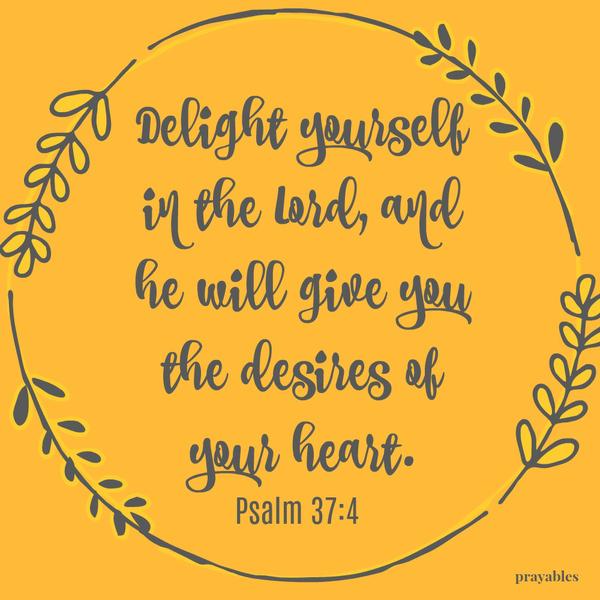 Psalm 37:4 Delight yourself in the Lord, and he will give you the desires of your heart.