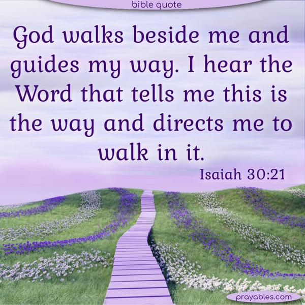 God walks beside me and guides my way. I hear the Word that tells me this is the way and directs me to walk in it. Isaiah 30:21