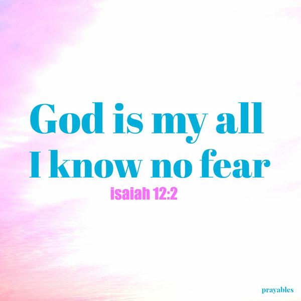 Isaiah 12:2 God is my all I know no fear.