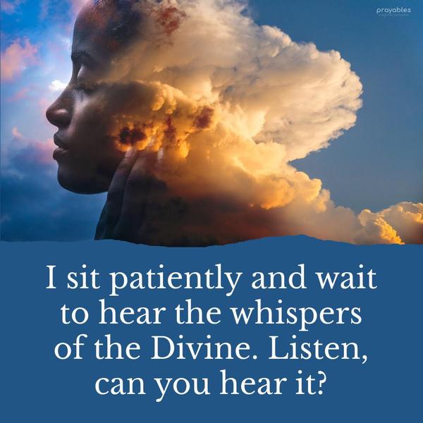 I sit patiently and wait to hear the whispers the Divine. Listen, can you hear it?