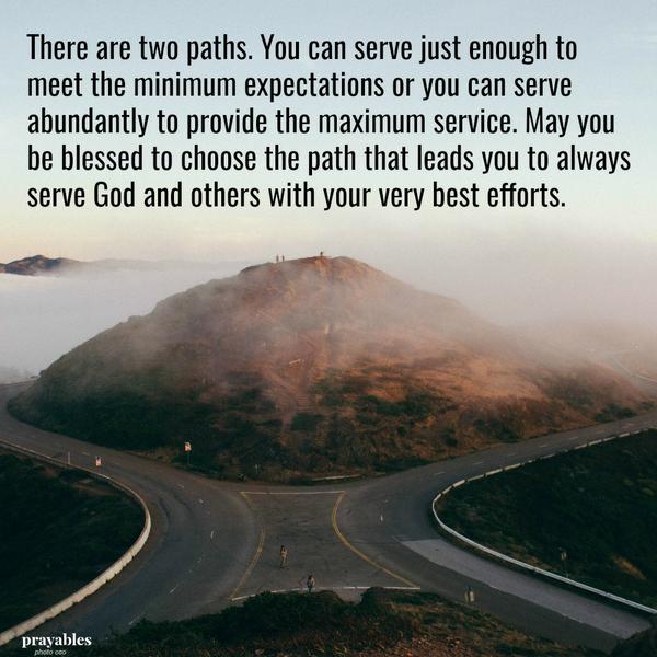 There are two paths. You can serve just enough to meet the minimum expectations or you can serve abundantly to provide the maximum service. May you be blessed to choose the path that leads you to always serve God and others with your very
best efforts.