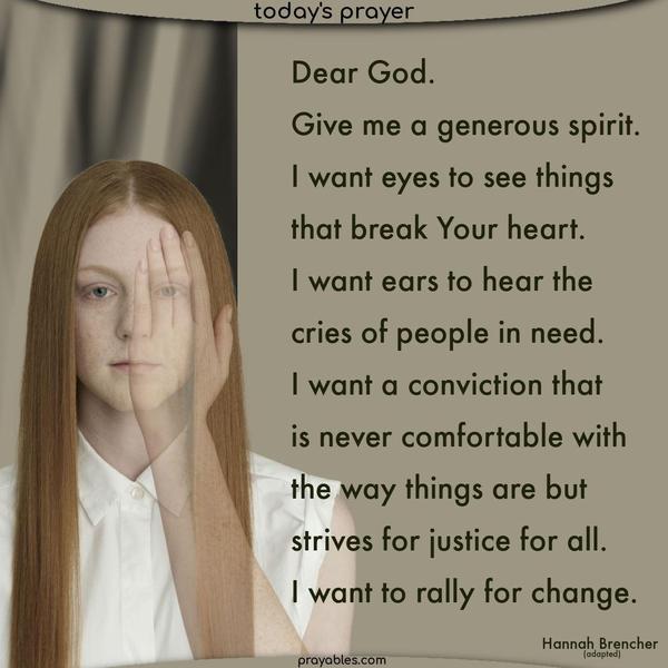 Dear God. Give me a generous spirit. I want eyes to see the things that break Your heart. I want ears to hear the cries of people in need. I want a conviction that is never comfortable with the way things are but strives for justice for all. I want to rally for change. Hannah Brencher (adapted)