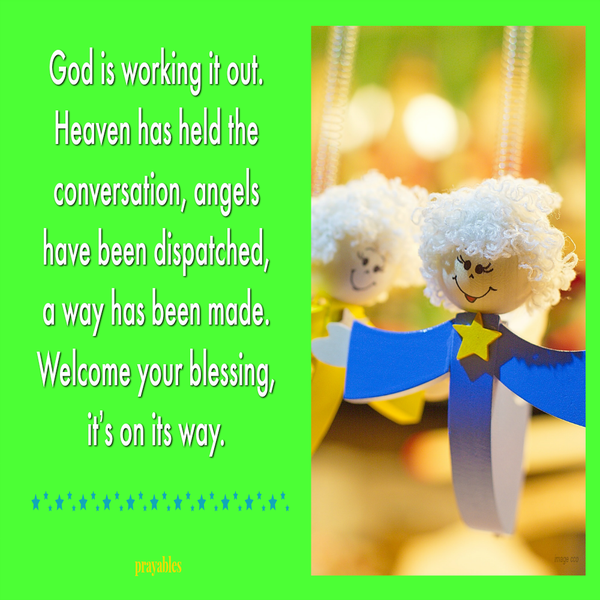 God is working it out. Heaven has held the conversation, angels have been dispatched, a way has been made. Welcome your blessing, it’s on its way.