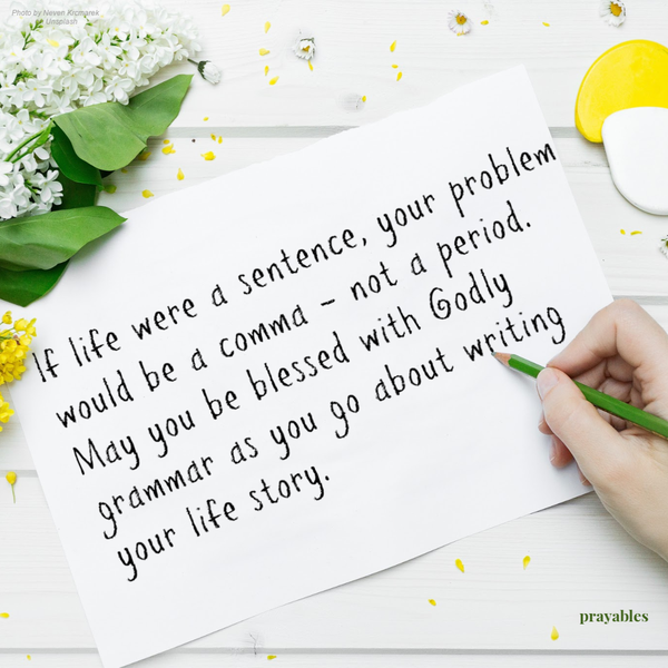 If life were a sentence, your problem would be a comma – not a period. May you be blessed with Godly grammar as you continue to write your life story.