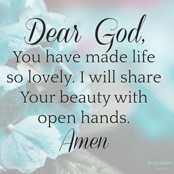 Dear God, You have made life so lovely, I will share Your beauty with open hands.