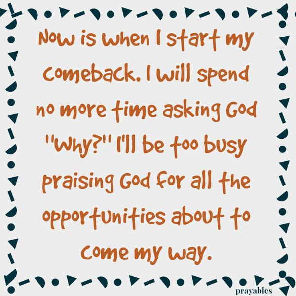 Now is when I start my comeback. I will spend  no more time asking God "Why?" I'll be too busy praising God for all the opportunities about to come my way.