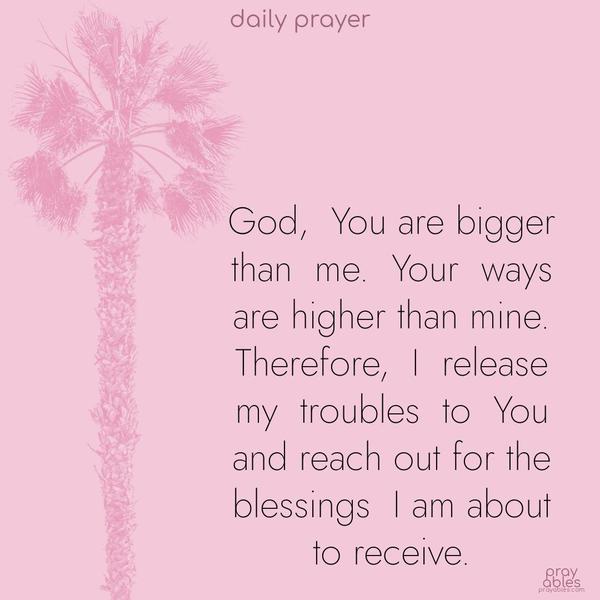 God, You are bigger than me. Your ways are higher than mine. Therefore, I release my troubles to You and reach out for the blessings I am about to receive.