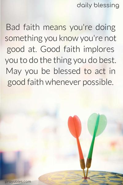 Bad faith means you're doing something you know you're not good at. Good faith implores you to do the thing you do best. May you be blessed to act in good faith whenever possible.