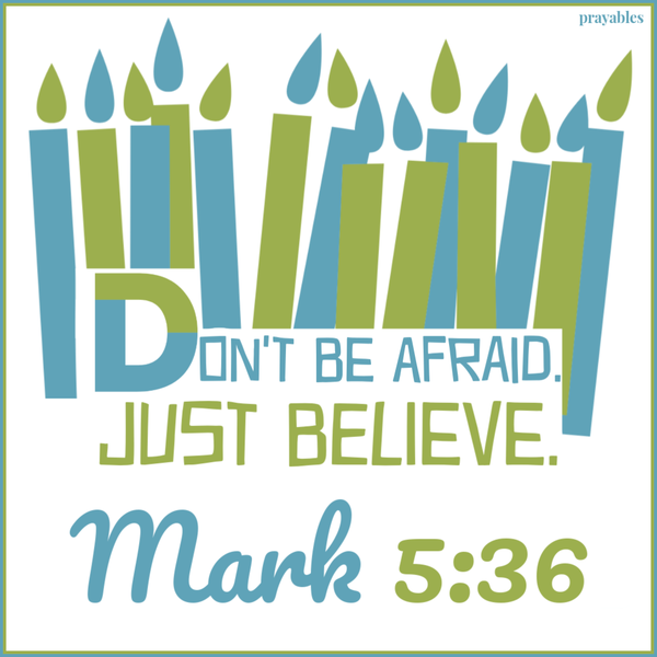 Mark 5:36 Don't be afraid. Just believe.