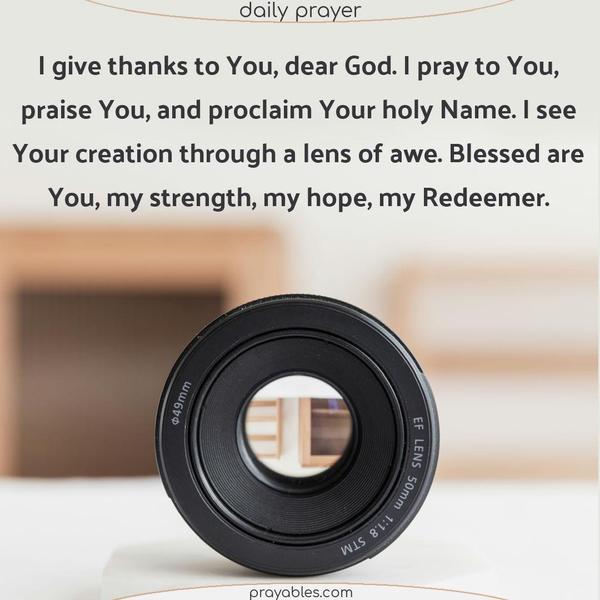 I give thanks to You, dear God. I pray to You, praise You, and proclaim Your holy Name. I see Your creation through a lens of awe. Blessed are You, my strength, my hope, my Redeemer.