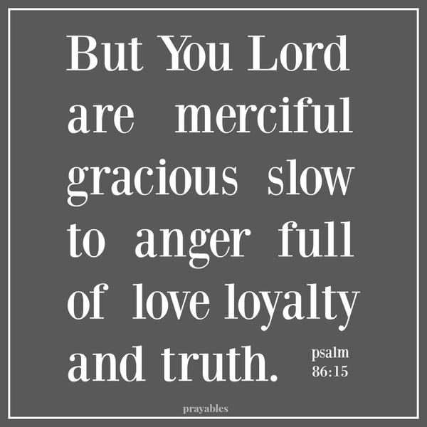 Psalm 86:15 But You Lord are merciful, gracious, slow to anger, full of love, loyalty, and truth.