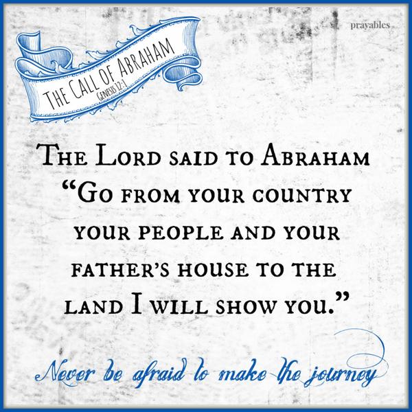 The Call of Abraham – Genesis 12:1 The Lord said to Abraham, “Go from your country your people and your father’s house to the land I will show you.” Never be
afraid to make the journey.