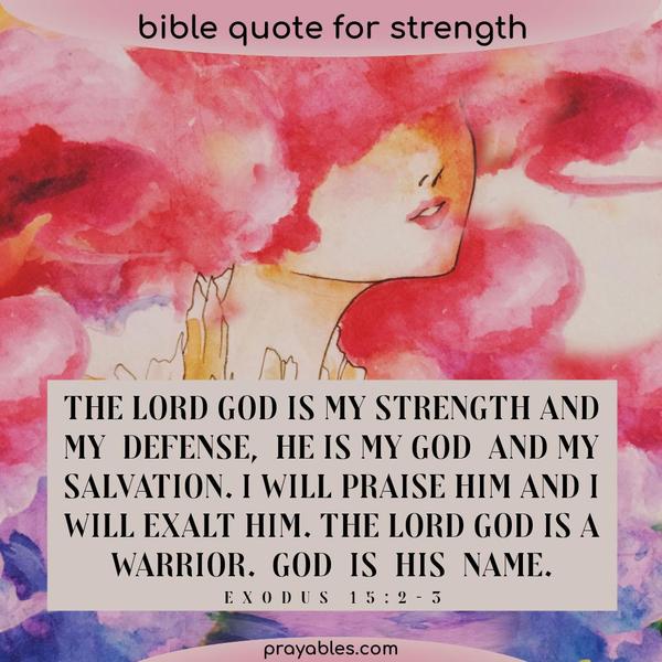 Exodus 15:2-3 The Lord is my strength and my defense; He has become my salvation. He is my God, and I will praise Him, my father’s God, and I will exalt Him. The Lord is a
warrior; the Lord is His name.