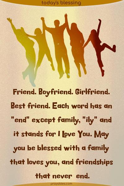 Friend. Boyfriend. Girlfriend. Best friend. Each word has an end except family, and the last three letters stand for I Love You. May you be blessed with a family that loves you, and friendships that never end.