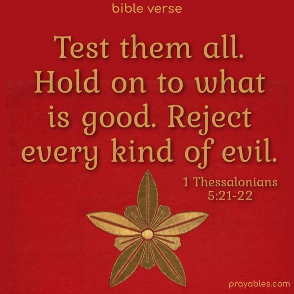 Test them all – hold on to what is good. Reject every kind of evil. 1 Thessalonians 5:21-22