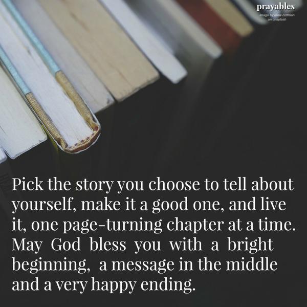 Pick the story you choose to tell about yourself, make it a good one, and live it, one page-turning chapter at a time. May God bless you with a bright beginning, a message in the middle and a very happy ending.